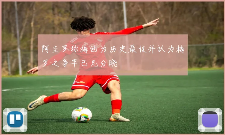 阿圭罗称梅西为历史最佳并认为梅罗之争早已见分晓