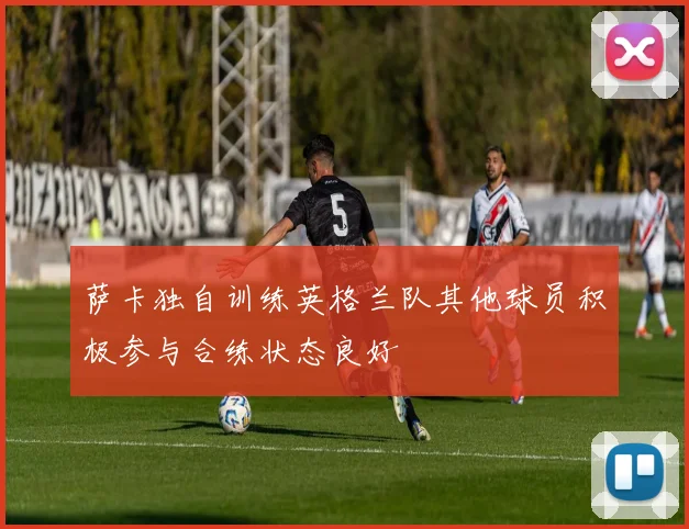 萨卡独自训练英格兰队其他球员积极参与合练状态良好