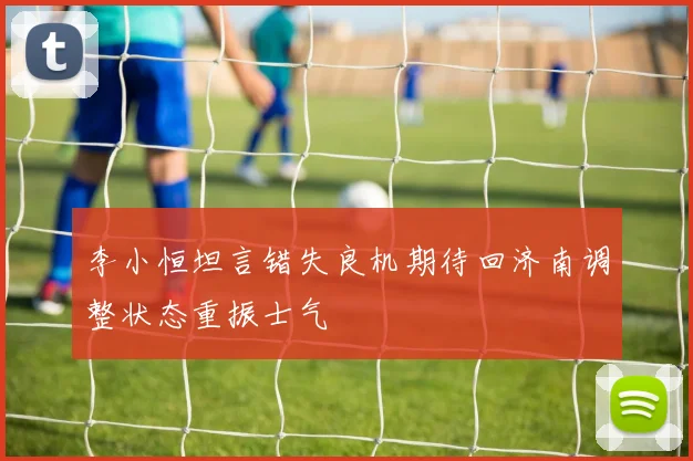 李小恒坦言错失良机期待回济南调整状态重振士气