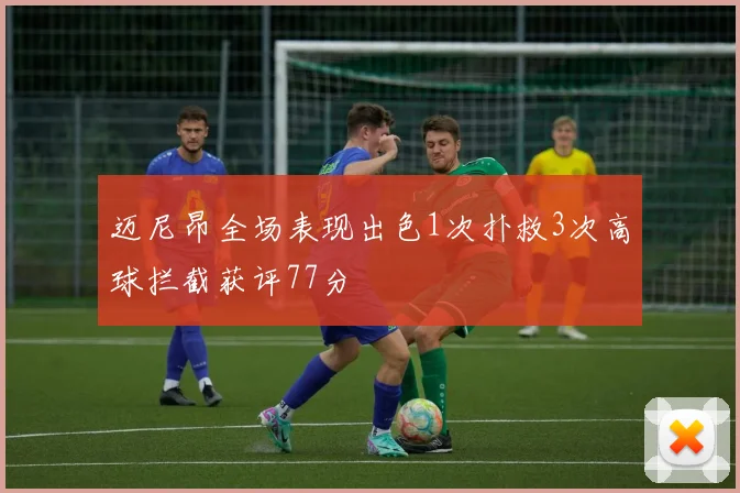 迈尼昂全场表现出色1次扑救3次高球拦截获评77分