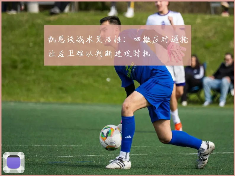 凯恩谈战术灵活性：回撤应对逼抢让后卫难以判断进攻时机