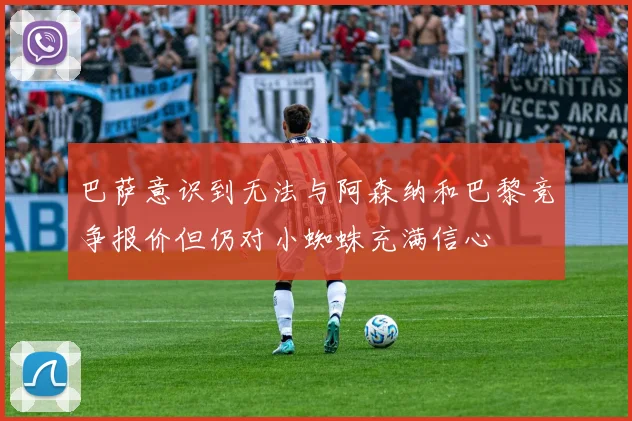 巴萨意识到无法与阿森纳和巴黎竞争报价但仍对小蜘蛛充满信心