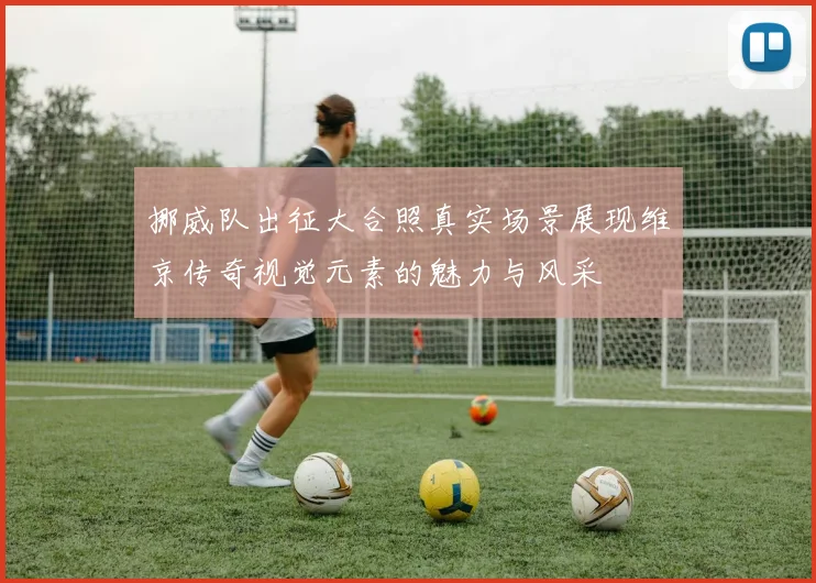 挪威队出征大合照真实场景展现维京传奇视觉元素的魅力与风采