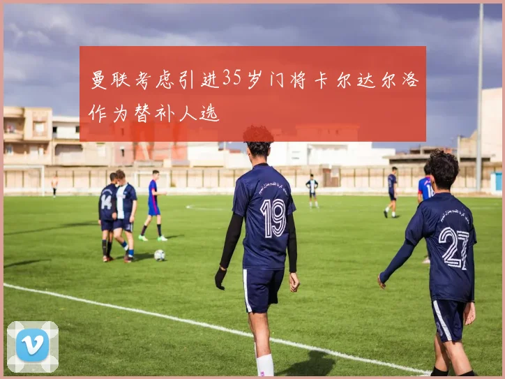 曼联考虑引进35岁门将卡尔达尔洛作为替补人选