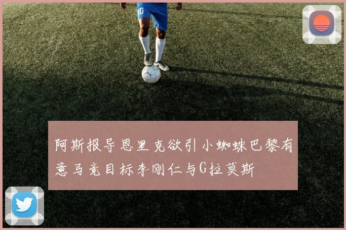 阿斯报导恩里克欲引小蜘蛛巴黎有意马竞目标李刚仁与G拉莫斯