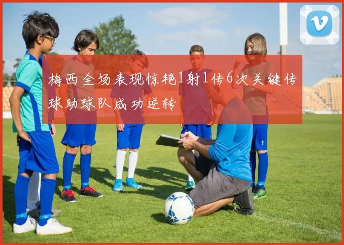 梅西全场表现惊艳1射1传6次关键传球助球队成功逆转