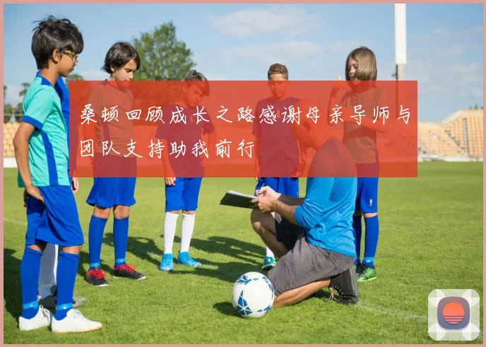 桑顿回顾成长之路感谢母亲导师与团队支持助我前行