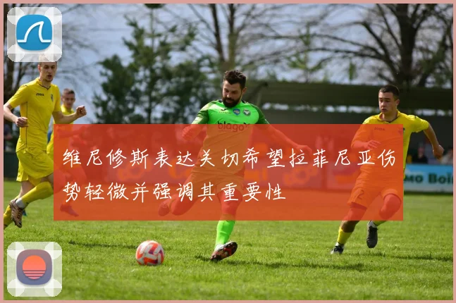 维尼修斯表达关切希望拉菲尼亚伤势轻微并强调其重要性