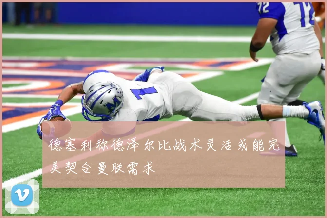 德塞利称德泽尔比战术灵活或能完美契合曼联需求