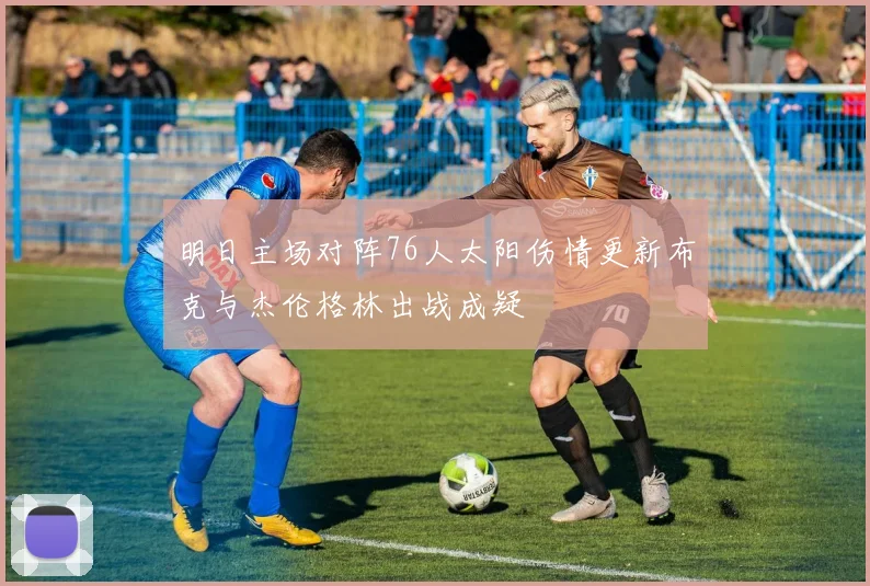 明日主场对阵76人太阳伤情更新布克与杰伦格林出战成疑