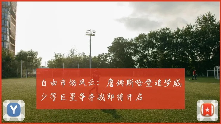 自由市场风云：詹姆斯哈登追梦威少等巨星争夺战即将开启