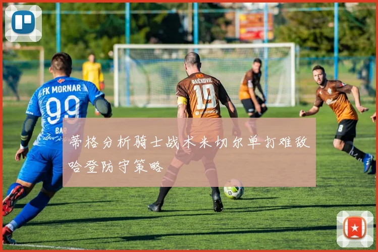 蒂格分析骑士战术米切尔单打难敌哈登防守策略