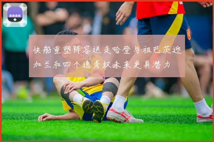 快船重塑阵容送走哈登与祖巴茨迎加兰和四个选秀权未来更具潜力
