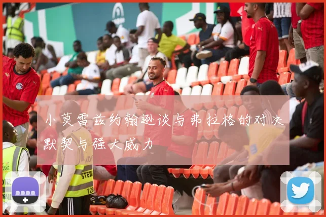 小莫雷兹约翰逊谈与弗拉格的对决默契与强大威力
