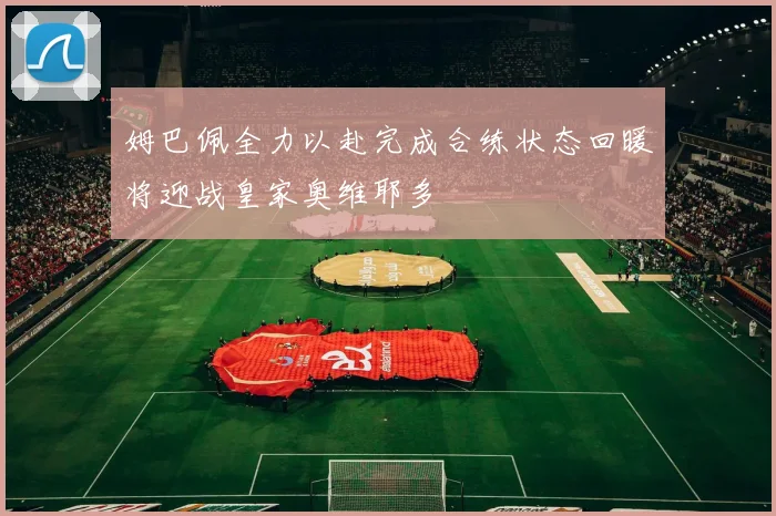 姆巴佩全力以赴完成合练状态回暖将迎战皇家奥维耶多