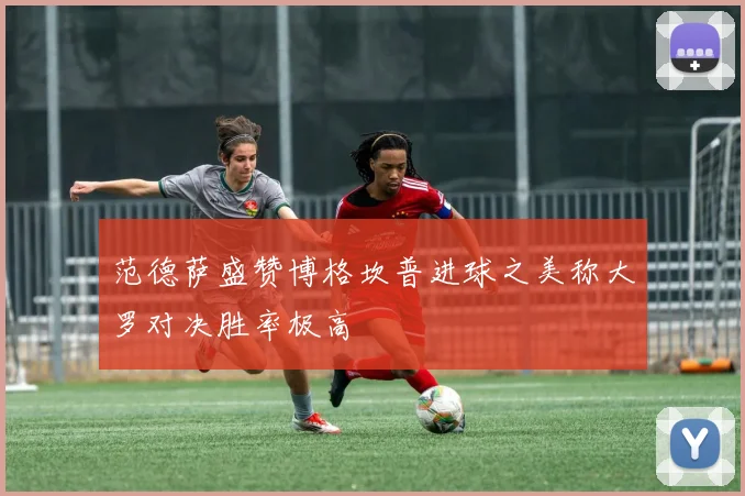 范德萨盛赞博格坎普进球之美称大罗对决胜率极高