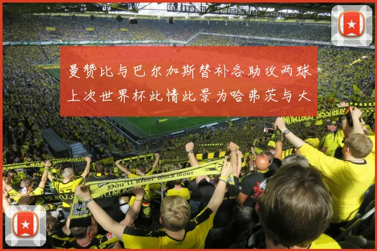 曼赞比与巴尔加斯替补各助攻两球上次世界杯此情此景为哈弗茨与大菲尔