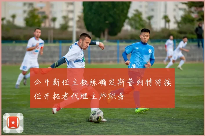 公牛新任主教练确定斯普利特将接任开拓者代理主帅职务