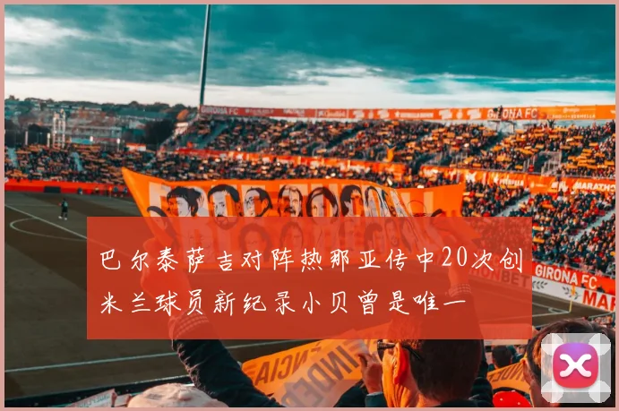 巴尔泰萨吉对阵热那亚传中20次创米兰球员新纪录小贝曾是唯一