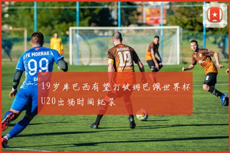 19岁库巴西有望打破姆巴佩世界杯U20出场时间纪录