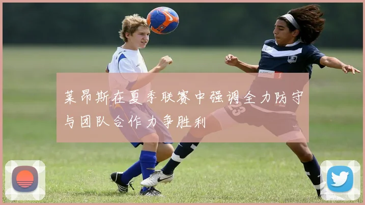 莱昂斯在夏季联赛中强调全力防守与团队合作力争胜利