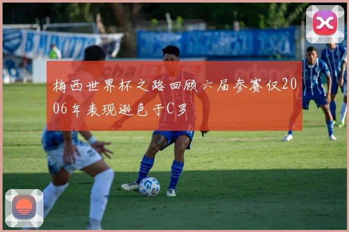 梅西世界杯之路回顾六届参赛仅2006年表现逊色于C罗