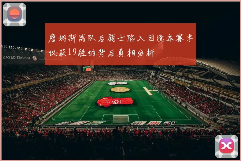 詹姆斯离队后骑士陷入困境本赛季仅获19胜的背后真相分析
