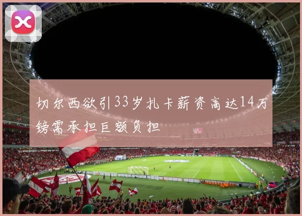 切尔西欲引33岁扎卡薪资高达14万镑需承担巨额负担