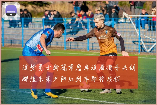 追梦勇士新篇章詹库追眉携手共创辉煌未来夕阳红列车即将启程